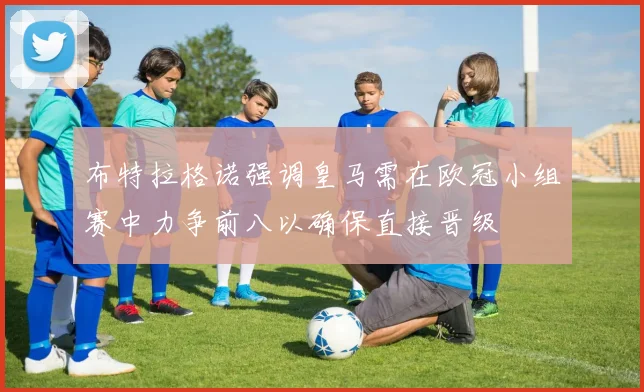 布特拉格诺强调皇马需在欧冠小组赛中力争前八以确保直接晋级