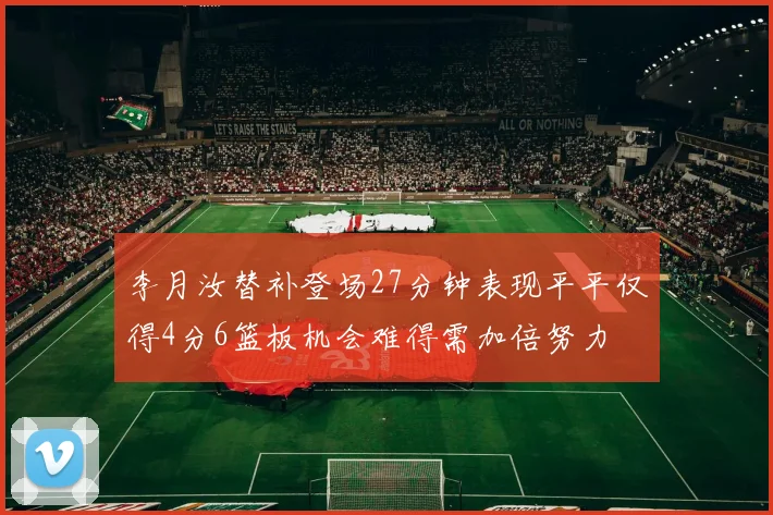 李月汝替补登场27分钟表现平平仅得4分6篮板机会难得需加倍努力