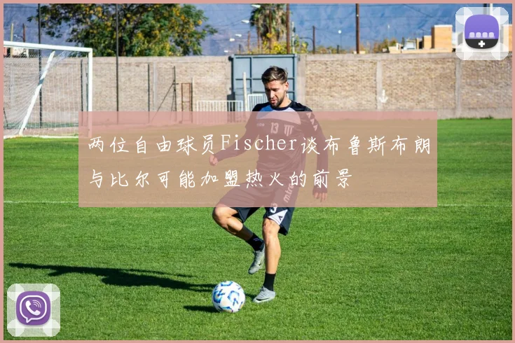 两位自由球员Fischer谈布鲁斯布朗与比尔可能加盟热火的前景