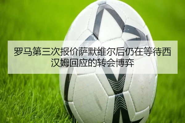 罗马第三次报价萨默维尔后仍在等待西汉姆回应的转会博弈