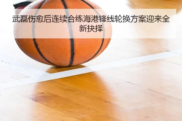 武磊伤愈后连续合练海港锋线轮换方案迎来全新抉择